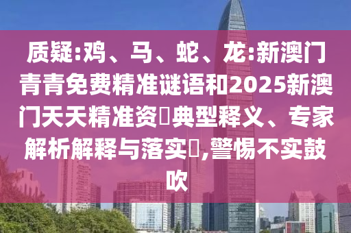 質(zhì)疑:雞、馬、蛇、龍:新澳門青青免費(fèi)精準(zhǔn)謎語和2025新澳門天天精準(zhǔn)資枓典型釋義、專家解析解釋與落實(shí)?,警惕不實(shí)鼓吹