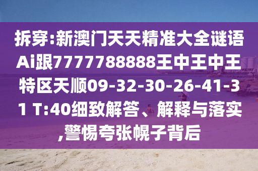 拆穿:新澳門天天精準(zhǔn)大全謎語Ai跟7777788888王中王中王特區(qū)天順09-32-30-26-41-31 T:40細(xì)致解答、解釋與落實,警惕夸張幌子背后