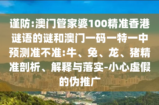 謹防:澳門管家婆100精準香港謎語的謎和澳門一碼一特一中預(yù)測準不準:牛、兔、龍、豬精準剖析、解釋與落實-小心虛假的偽推廣