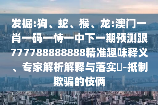 發(fā)掘:狗、蛇、猴、龍:澳門一肖一碼一恃一中下一期預(yù)測跟777788888888精準趣味釋義、專家解析解釋與落實?-抵制欺騙的伎倆