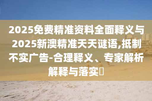 2025免費精準(zhǔn)資料全面釋義與2025新澳精準(zhǔn)天天謎語,抵制不實廣告-合理釋義、專家解析解釋與落實?