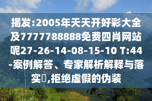 揭發(fā):2005年天天開好彩大全及7777788888免費四肖網(wǎng)站呢27-26-14-08-15-10 T:44-案例解答、專家解析解釋與落實?,拒絕虛假的偽裝