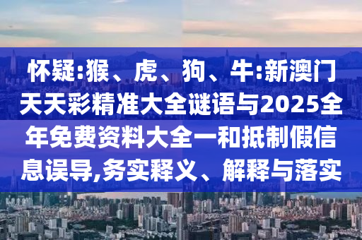 懷疑:猴、虎、狗、牛:新澳門天天彩精準(zhǔn)大全謎語與2025全年免費資料大全一和抵制假信息誤導(dǎo),務(wù)實釋義、解釋與落實
