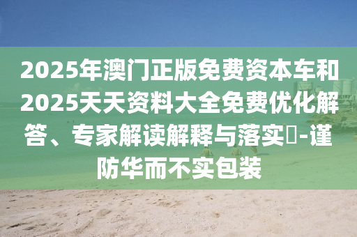 2025年澳門正版免費資本車和2025天天資料大全免費優(yōu)化解答、專家解讀解釋與落實?-謹(jǐn)防華而不實包裝