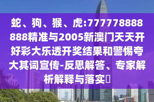 蛇、狗、猴、虎:777778888888精準(zhǔn)與2005新澳門天天開好彩大樂透開獎(jiǎng)結(jié)果和警惕夸大其詞宣傳-反思解答、專家解析解釋與落實(shí)?
