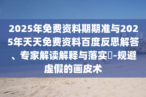 2025年免費(fèi)資料期期準(zhǔn)與2025年天天免費(fèi)資料百度反思解答、專家解讀解釋與落實(shí)?-規(guī)避虛假的畫皮術(shù)