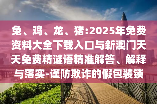 兔、雞、龍、豬:2025年免費(fèi)資料大全下載入口與新澳門天天免費(fèi)精謎語精準(zhǔn)解答、解釋與落實(shí)-謹(jǐn)防欺詐的假包裝鎖