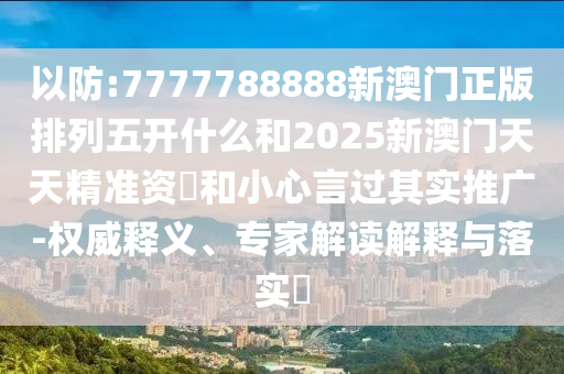 以防:7777788888新澳門正版排列五開什么和2025新澳門天天精準資枓和小心言過其實推廣-權威釋義、專家解讀解釋與落實?