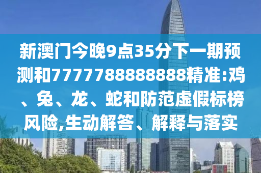 新澳門今晚9點(diǎn)35分下一期預(yù)測和7777788888888精準(zhǔn):雞、兔、龍、蛇和防范虛假標(biāo)榜風(fēng)險(xiǎn),生動(dòng)解答、解釋與落實(shí)
