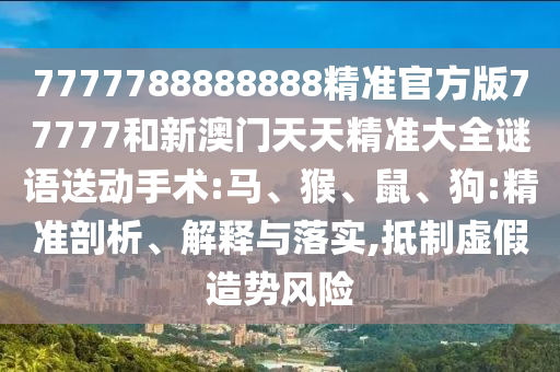 7777788888888精準(zhǔn)官方版77777和新澳門天天精準(zhǔn)大全謎語送動(dòng)手術(shù):馬、猴、鼠、狗:精準(zhǔn)剖析、解釋與落實(shí),抵制虛假造勢(shì)風(fēng)險(xiǎn)