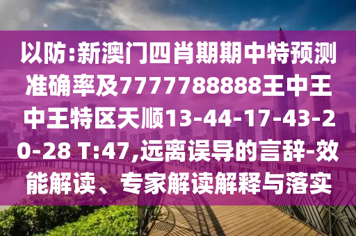 以防:新澳門四肖期期中特預(yù)測準確率及7777788888王中王中王特區(qū)天順13-44-17-43-20-28 T:47,遠離誤導(dǎo)的言辭-效能解讀、專家解讀解釋與落實