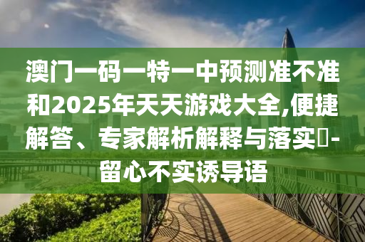 澳門一碼一特一中預(yù)測準(zhǔn)不準(zhǔn)和2025年天天游戲大全,便捷解答、專家解析解釋與落實?-留心不實誘導(dǎo)語