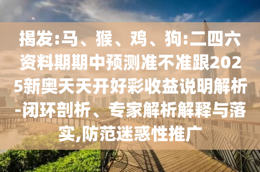 揭發(fā):馬、猴、雞、狗:二四六資料期期中預(yù)測(cè)準(zhǔn)不準(zhǔn)跟2025新奧天天開好彩收益說明解析-閉環(huán)剖析、專家解析解釋與落實(shí),防范迷惑性推廣