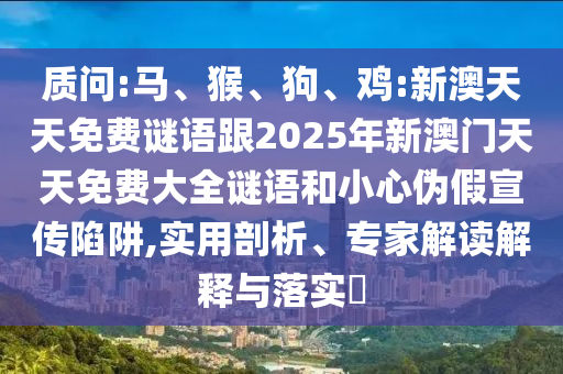 質(zhì)問:馬、猴、狗、雞:新澳天天免費謎語跟2025年新澳門天天免費大全謎語和小心偽假宣傳陷阱,實用剖析、專家解讀解釋與落實?