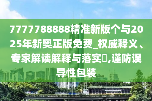 7777788888精準新版?zhèn)€與2025年新奧正版免費_權威釋義、專家解讀解釋與落實?,謹防誤導性包裝