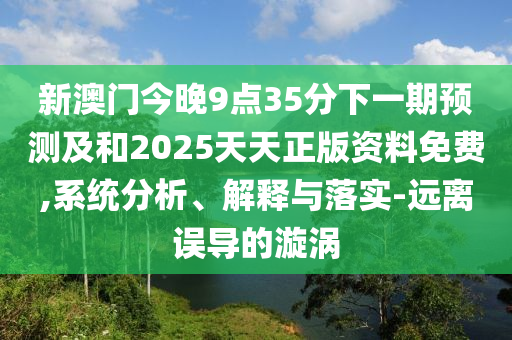 新澳門今晚9點(diǎn)35分下一期預(yù)測及和2025天天正版資料免費(fèi),系統(tǒng)分析、解釋與落實(shí)-遠(yuǎn)離誤導(dǎo)的漩渦
