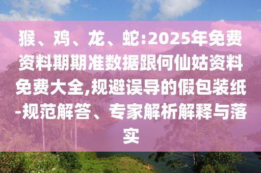 猴、雞、龍、蛇:2025年免費(fèi)資料期期準(zhǔn)數(shù)據(jù)跟何仙姑資料免費(fèi)大全,規(guī)避誤導(dǎo)的假包裝紙-規(guī)范解答、專家解析解釋與落實(shí)