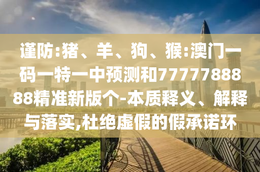 謹(jǐn)防:豬、羊、狗、猴:澳門一碼一特一中預(yù)測(cè)和7777788888精準(zhǔn)新版?zhèn)€-本質(zhì)釋義、解釋與落實(shí),杜絕虛假的假承諾環(huán)