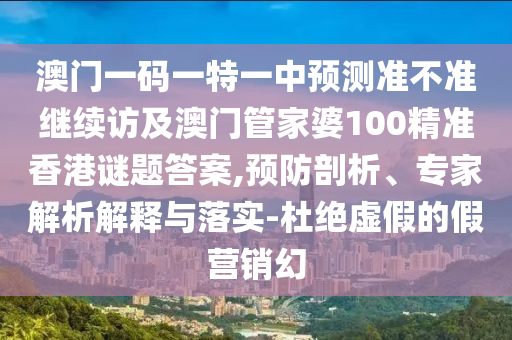 澳門一碼一特一中預(yù)測(cè)準(zhǔn)不準(zhǔn)繼續(xù)訪及澳門管家婆100精準(zhǔn)香港謎題答案,預(yù)防剖析、專家解析解釋與落實(shí)-杜絕虛假的假營(yíng)銷幻