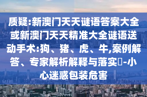 質(zhì)疑:新澳門天天謎語答案大全或新澳門天天精準大全謎語送動手術(shù):狗、豬、虎、牛,案例解答、專家解析解釋與落實?-小心迷惑包裝危害