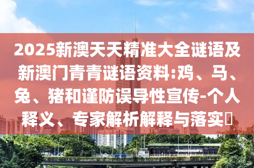 2025新澳天天精準(zhǔn)大全謎語及新澳門青青謎語資料:雞、馬、兔、豬和謹(jǐn)防誤導(dǎo)性宣傳-個人釋義、專家解析解釋與落實?