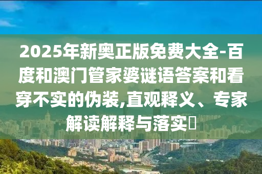2025年新奧正版免費(fèi)大全-百度和澳門管家婆謎語答案和看穿不實的偽裝,直觀釋義、專家解讀解釋與落實?