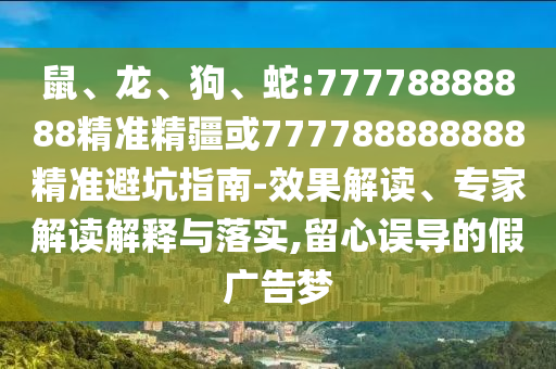 鼠、龍、狗、蛇:77778888888精準(zhǔn)精疆或777788888888精準(zhǔn)避坑指南-效果解讀、專家解讀解釋與落實,留心誤導(dǎo)的假廣告夢