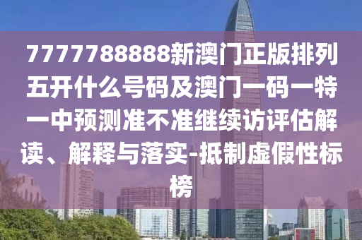 7777788888新澳門正版排列五開什么號碼及澳門一碼一特一中預(yù)測準(zhǔn)不準(zhǔn)繼續(xù)訪評估解讀、解釋與落實-抵制虛假性標(biāo)榜