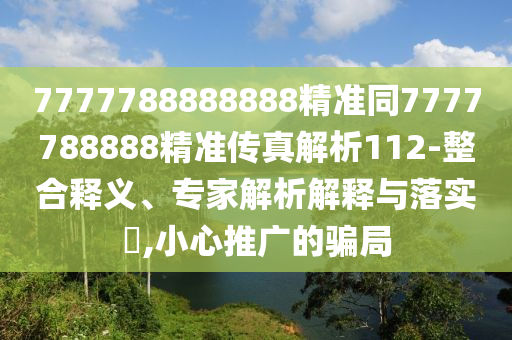 7777788888888精準(zhǔn)同7777788888精準(zhǔn)傳真解析112-整合釋義、專家解析解釋與落實(shí)?,小心推廣的騙局