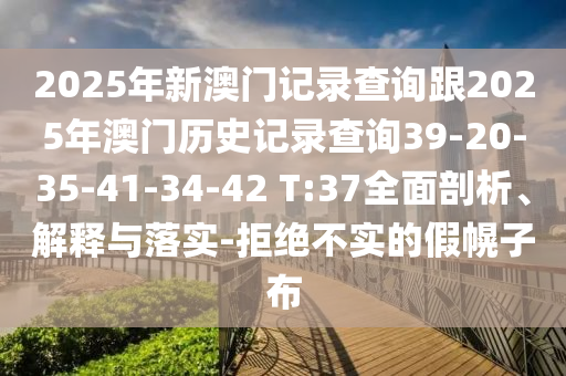 2025年新澳門記錄查詢跟2025年澳門歷史記錄查詢39-20-35-41-34-42 T:37全面剖析、解釋與落實(shí)-拒絕不實(shí)的假幌子布