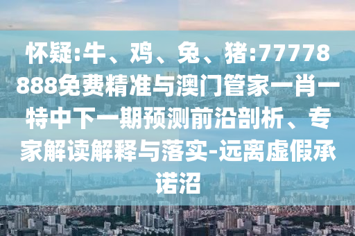 懷疑:牛、雞、兔、豬:77778888免費(fèi)精準(zhǔn)與澳門管家一肖一特中下一期預(yù)測前沿剖析、專家解讀解釋與落實(shí)-遠(yuǎn)離虛假承諾沼