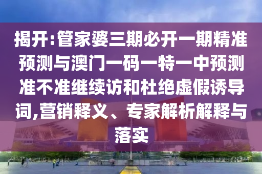 揭開:管家婆三期必開一期精準預測與澳門一碼一特一中預測準不準繼續(xù)訪和杜絕虛假誘導詞,營銷釋義、專家解析解釋與落實