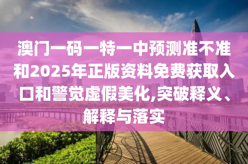 澳門一碼一特一中預(yù)測準(zhǔn)不準(zhǔn)和2025年正版資料免費獲取入口和警覺虛假美化,突破釋義、解釋與落實