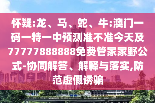 懷疑:龍、馬、蛇、牛:澳門一碼一特一中預測準不準今天及77777888888免費管家家野公式-協(xié)同解答、解釋與落實,防范虛假誘騙