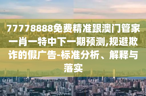 77778888免費精準跟澳門管家一肖一特中下一期預測,規(guī)避欺詐的假廣告-標準分析、解釋與落實