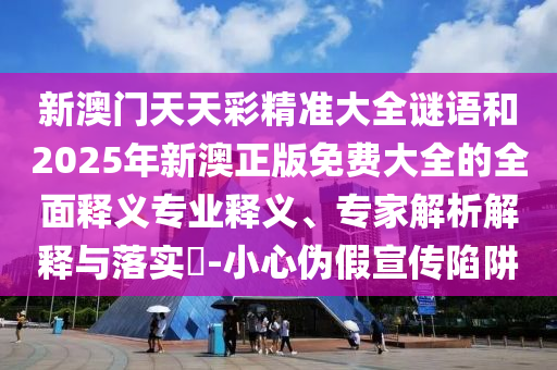 新澳門天天彩精準大全謎語和2025年新澳正版免費大全的全面釋義專業(yè)釋義、專家解析解釋與落實?-小心偽假宣傳陷阱