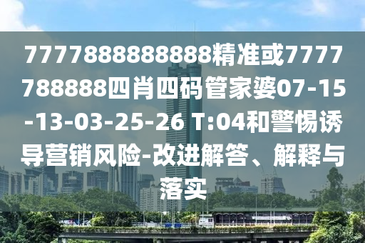 7777888888888精準(zhǔn)或7777788888四肖四碼管家婆07-15-13-03-25-26 T:04和警惕誘導(dǎo)營銷風(fēng)險(xiǎn)-改進(jìn)解答、解釋與落實(shí)