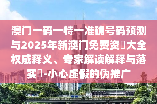 澳門一碼一特一準(zhǔn)確號(hào)碼預(yù)測(cè)與2025年新澳門免費(fèi)資枓大全權(quán)威釋義、專家解讀解釋與落實(shí)?-小心虛假的偽推廣