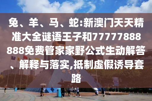 兔、羊、馬、蛇:新澳門天天精準(zhǔn)大全謎語王子和77777888888免費(fèi)管家家野公式生動(dòng)解答、解釋與落實(shí),抵制虛假誘導(dǎo)套路