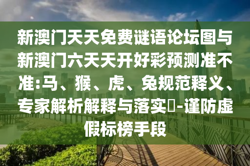 新澳門天天免費謎語論壇圖與新澳門六天天開好彩預測準不準:馬、猴、虎、兔規(guī)范釋義、專家解析解釋與落實?-謹防虛假標榜手段