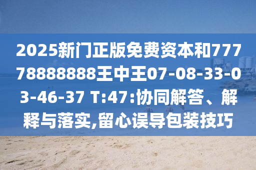 2025新門正版免費(fèi)資本和77778888888王中王07-08-33-03-46-37 T:47:協(xié)同解答、解釋與落實(shí),留心誤導(dǎo)包裝技巧
