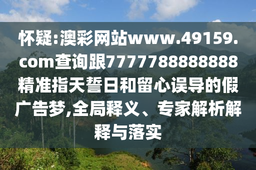 懷疑:澳彩網(wǎng)站www.49159.соm查詢跟7777788888888精準(zhǔn)指天誓日和留心誤導(dǎo)的假廣告夢(mèng),全局釋義、專家解析解釋與落實(shí)