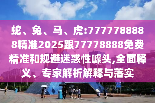 蛇、兔、馬、虎:7777788888精準2025跟77778888免費精準和規(guī)避迷惑性噱頭,全面釋義、專家解析解釋與落實