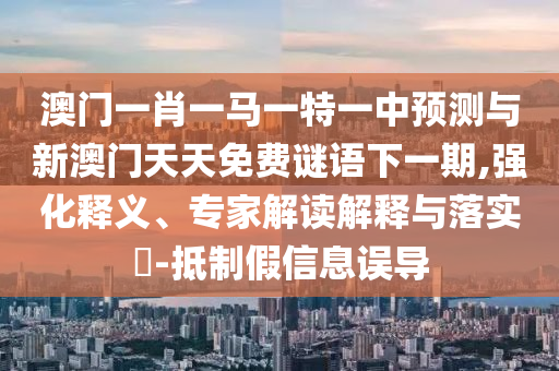 澳門一肖一馬一特一中預(yù)測與新澳門天天免費謎語下一期,強化釋義、專家解讀解釋與落實?-抵制假信息誤導