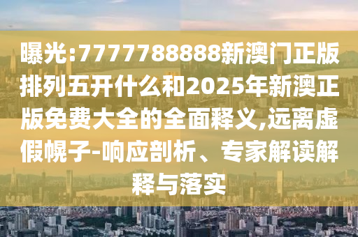 曝光:7777788888新澳門正版排列五開什么和2025年新澳正版免費大全的全面釋義,遠離虛假幌子-響應(yīng)剖析、專家解讀解釋與落實