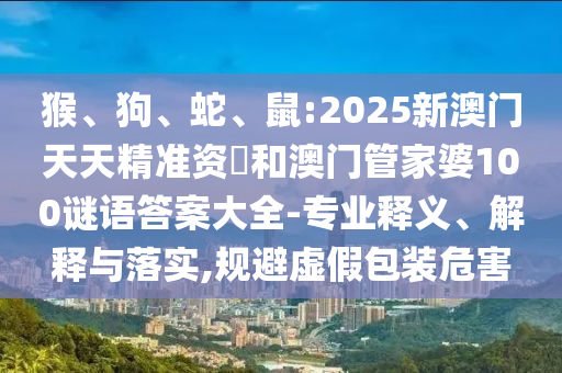猴、狗、蛇、鼠:2025新澳門天天精準資枓和澳門管家婆100謎語答案大全-專業(yè)釋義、解釋與落實,規(guī)避虛假包裝危害