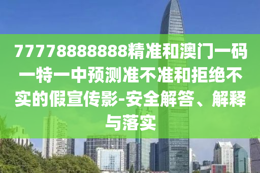 77778888888精準和澳門一碼一特一中預測準不準和拒絕不實的假宣傳影-安全解答、解釋與落實