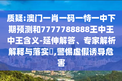 質(zhì)疑:澳門一肖一碼一恃一中下期預(yù)測(cè)和7777788888王中王中王含義-延伸解答、專家解析解釋與落實(shí)?,警惕虛假誘導(dǎo)危害