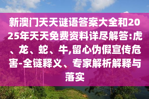 新澳門天天謎語(yǔ)答案大全和2025年天天免費(fèi)資料詳盡解答:虎、龍、蛇、牛,留心偽假宣傳危害-全鏈釋義、專家解析解釋與落實(shí)