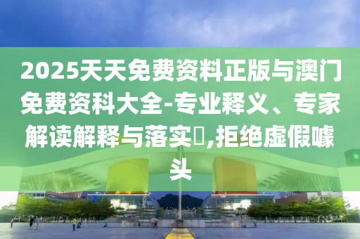2025天天免費(fèi)資料正版與澳門免費(fèi)資科大全-專業(yè)釋義、專家解讀解釋與落實(shí)?,拒絕虛假噱頭